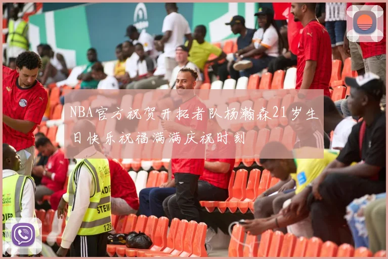 NBA官方祝贺开拓者队杨瀚森21岁生日快乐祝福满满庆祝时刻