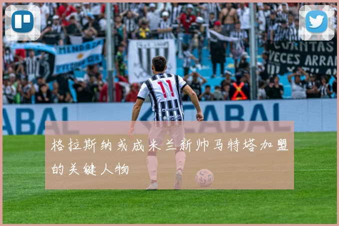 格拉斯纳或成米兰新帅马特塔加盟的关键人物