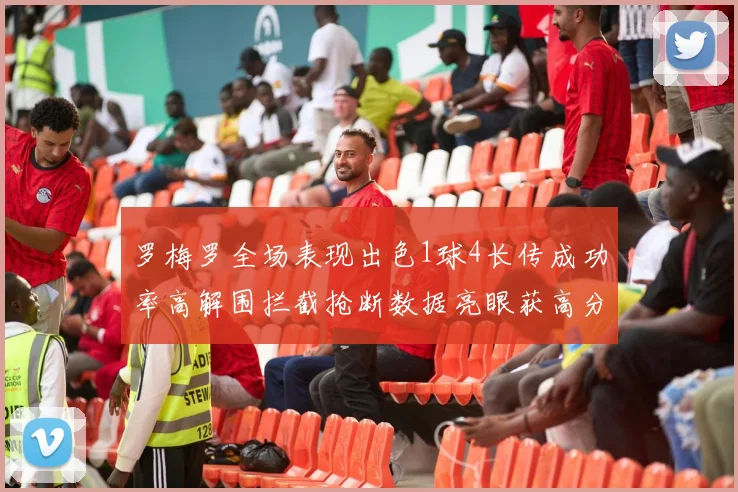 罗梅罗全场表现出色1球4长传成功率高解围拦截抢断数据亮眼获高分评价