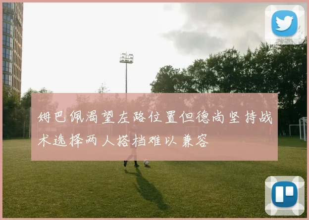 姆巴佩渴望左路位置但德尚坚持战术选择两人搭档难以兼容